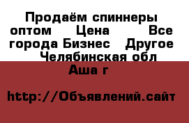 Продаём спиннеры оптом.  › Цена ­ 40 - Все города Бизнес » Другое   . Челябинская обл.,Аша г.